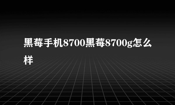 黑莓手机8700黑莓8700g怎么样