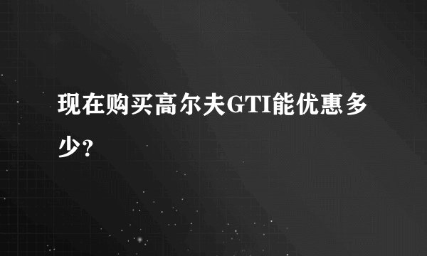 现在购买高尔夫GTI能优惠多少？
