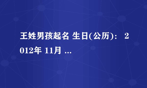 王姓男孩起名 生日(公历)： 2012年 11月 13日 22时34分 生日(农历)： 壬辰年 九月 三十 亥时 八 字： ...
