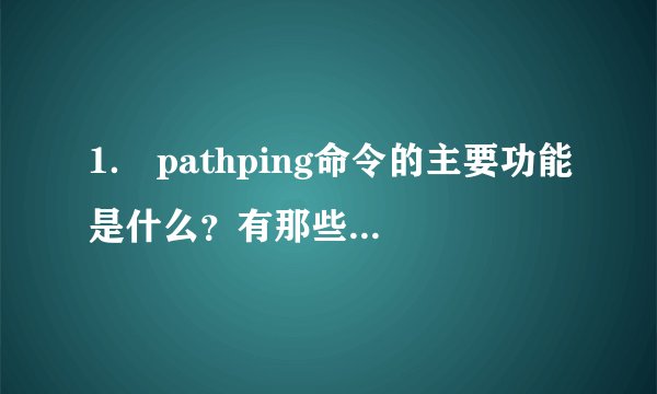 1. pathping命令的主要功能是什么?有那些主要参数?各个参数的作用是什么?
