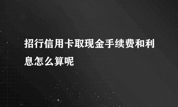 招行信用卡取现金手续费和利息怎么算呢