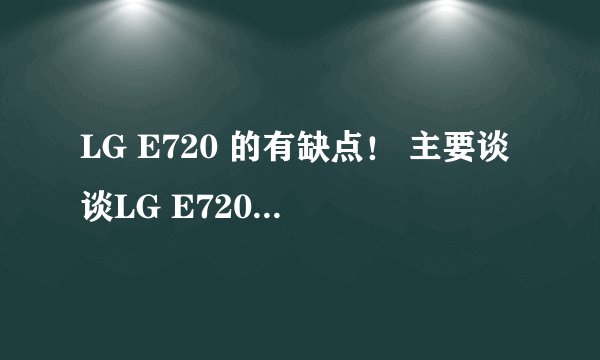 LG E720 的有缺点！ 主要谈谈LG E720 的缺点，缺点更重要！ 切勿从网上复制！