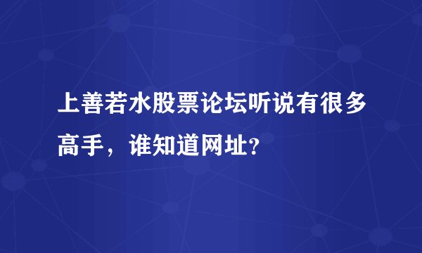 上善若水股票论坛听说有很多高手，谁知道网址？
