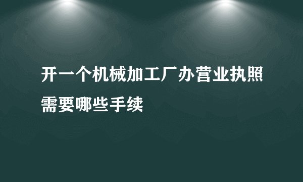 开一个机械加工厂办营业执照需要哪些手续