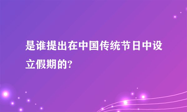 是谁提出在中国传统节日中设立假期的?