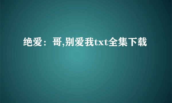 绝爱：哥,别爱我txt全集下载