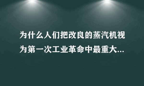 为什么人们把改良的蒸汽机视为第一次工业革命中最重大的技术发明？