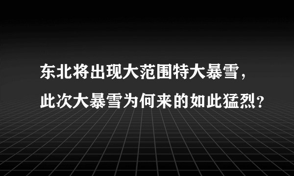 东北将出现大范围特大暴雪，此次大暴雪为何来的如此猛烈？
