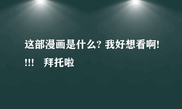 这部漫画是什么? 我好想看啊!!!!   拜托啦