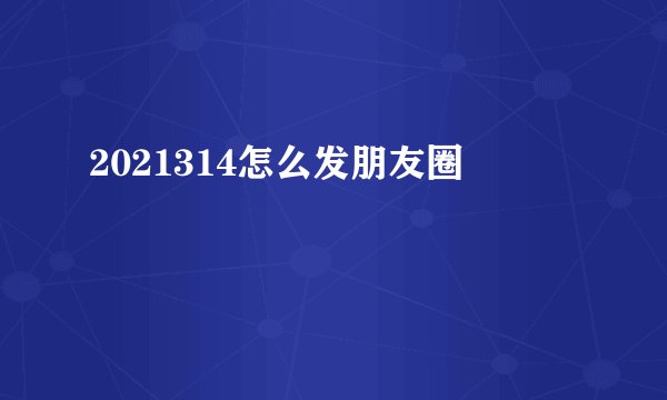 2021314怎么发朋友圈