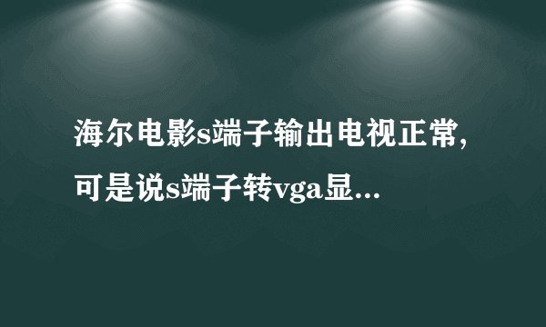 海尔电影s端子输出电视正常,可是说s端子转vga显示器不显示