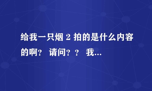 给我一只烟 2 拍的是什么内容的啊？ 请问？？ 我看过一个电视剧1