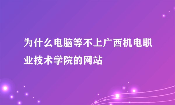 为什么电脑等不上广西机电职业技术学院的网站