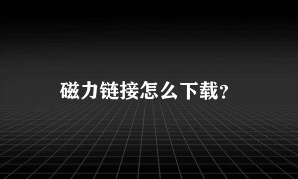 磁力链接怎么下载？