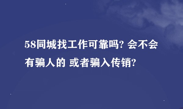 58同城找工作可靠吗? 会不会有骗人的 或者骗入传销?