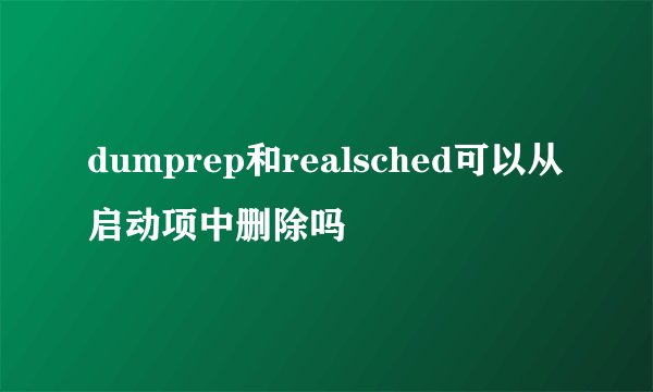 dumprep和realsched可以从启动项中删除吗