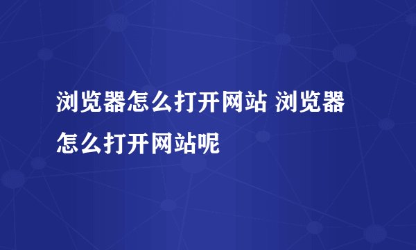 浏览器怎么打开网站 浏览器怎么打开网站呢