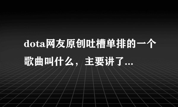 dota网友原创吐槽单排的一个歌曲叫什么，主要讲了小牛遇见美杜莎神灵火枪等大神的事