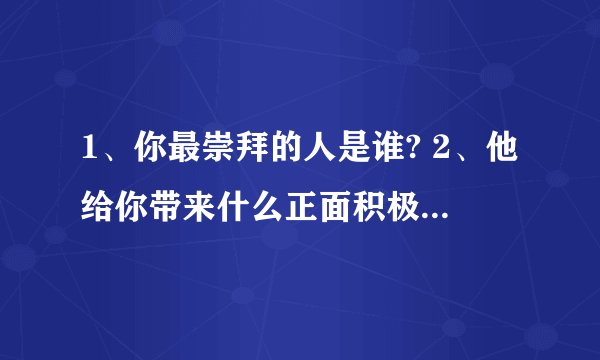1、你最崇拜的人是谁? 2、他给你带来什么正面积极的影响?