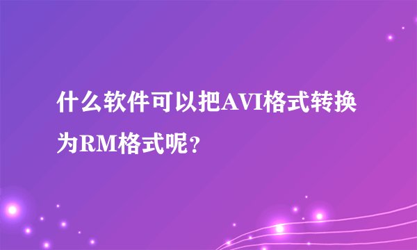 什么软件可以把AVI格式转换为RM格式呢？