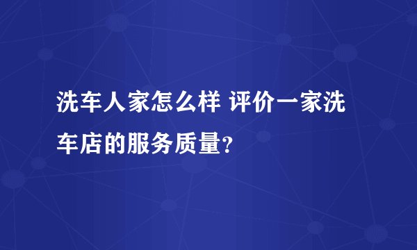洗车人家怎么样 评价一家洗车店的服务质量？