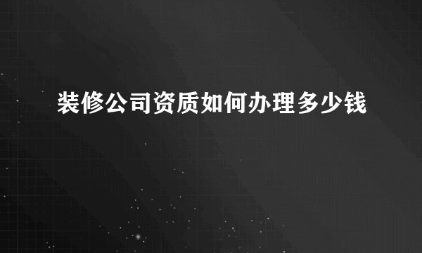 装修公司资质如何办理多少钱