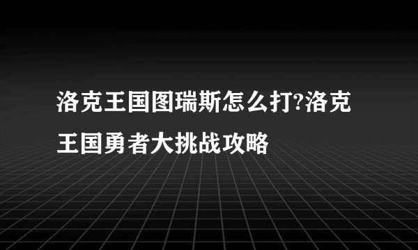 洛克王国图瑞斯怎么打?洛克王国勇者大挑战攻略