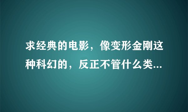 求经典的电影，像变形金刚这种科幻的，反正不管什么类别的只要看着刺激就行，希望大家帮帮我！