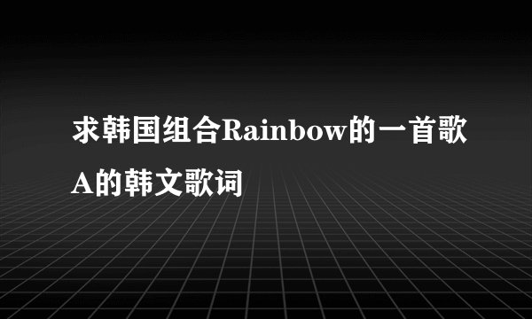 求韩国组合Rainbow的一首歌A的韩文歌词