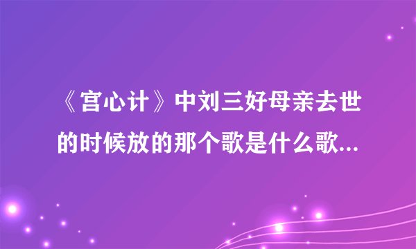 《宫心计》中刘三好母亲去世的时候放的那个歌是什么歌；还要歌词