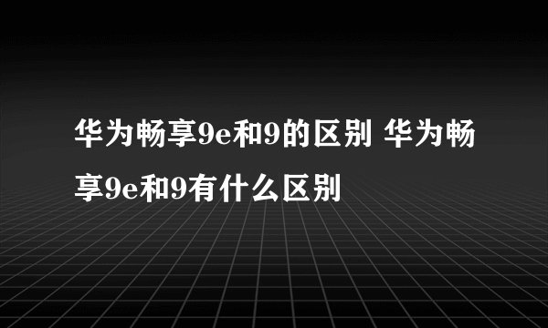 华为畅享9e和9的区别 华为畅享9e和9有什么区别