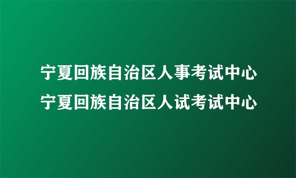 宁夏回族自治区人事考试中心宁夏回族自治区人试考试中心