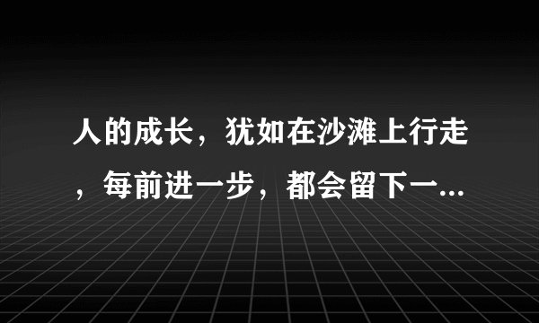 人的成长，犹如在沙滩上行走，每前进一步，都会留下一个脚印。人生中的每一步，有时至关重要。