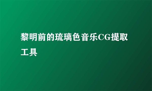 黎明前的琉璃色音乐CG提取工具