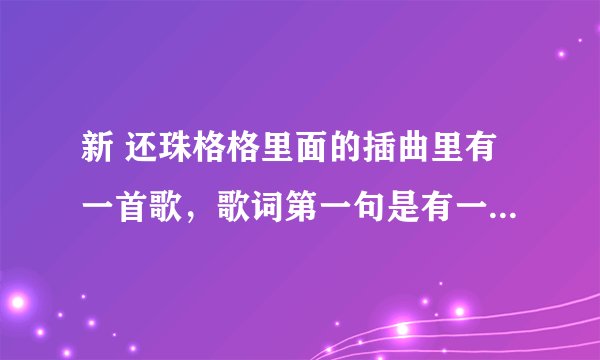 新 还珠格格里面的插曲里有一首歌，歌词第一句是有一个姑娘，请问一下歌名是什么
