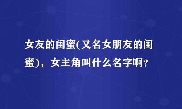女友的闺蜜(又名女朋友的闺蜜)，女主角叫什么名字啊？