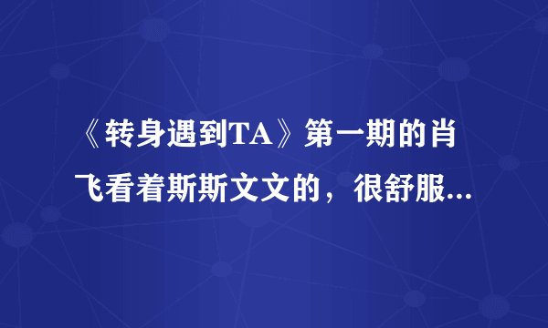 《转身遇到TA》第一期的肖飞看着斯斯文文的，很舒服，谁有他的基本资料吗？