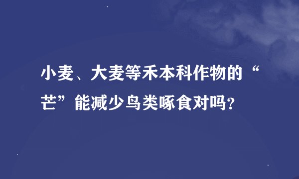 小麦、大麦等禾本科作物的“芒”能减少鸟类啄食对吗？