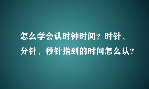 怎么学会认时钟时间？时针、分针、秒针指到的时间怎么认？
