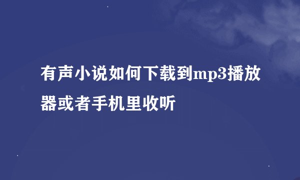 有声小说如何下载到mp3播放器或者手机里收听