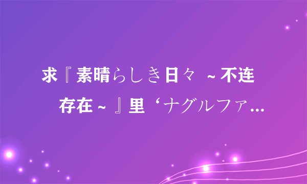 求『素晴らしき日々 ～不连続存在～』里‘ナグルファルの船上にて’这歌的罗马音……