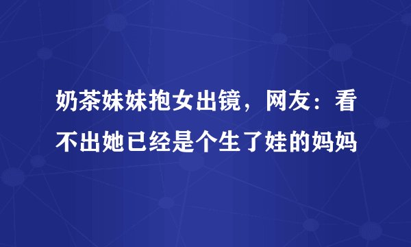 奶茶妹妹抱女出镜，网友：看不出她已经是个生了娃的妈妈