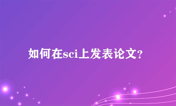 如何在sci上发表论文？