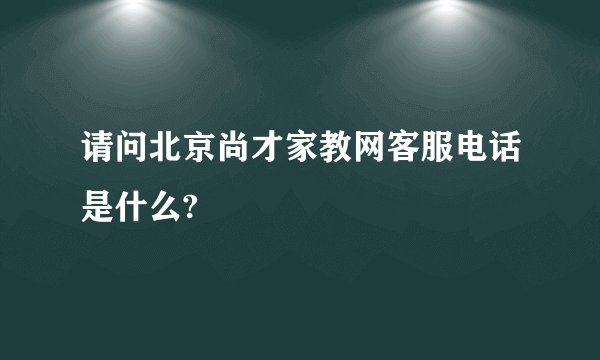 请问北京尚才家教网客服电话是什么?