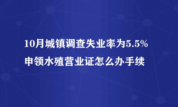 10月城镇调查失业率为5.5%申领水殖营业证怎么办手续