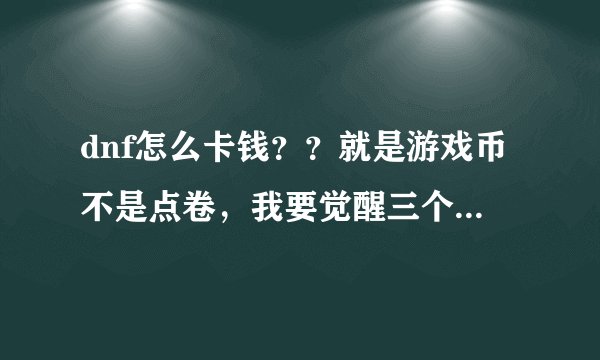 dnf怎么卡钱？？就是游戏币不是点卷，我要觉醒三个号，望帮忙！！