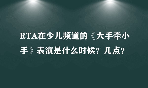RTA在少儿频道的《大手牵小手》表演是什么时候？几点？