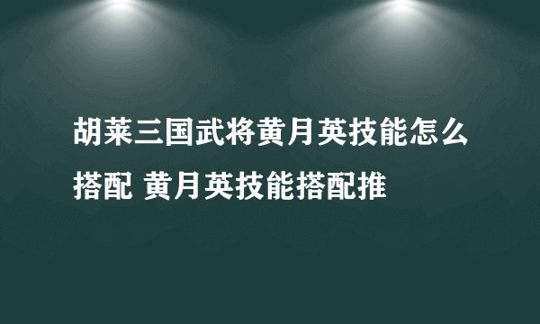 胡莱三国武将黄月英技能怎么搭配 黄月英技能搭配推