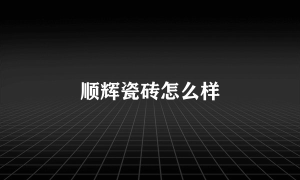 顺辉瓷砖怎么样