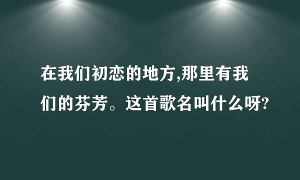 在我们初恋的地方,那里有我们的芬芳。这首歌名叫什么呀?